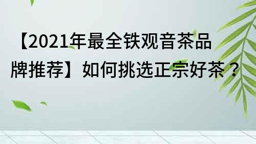 【2021年最全铁观音茶品牌推荐】如何挑选正宗好茶？