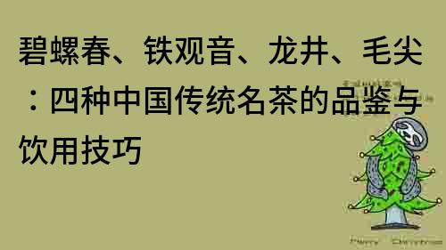 碧螺春、铁观音、龙井、毛尖：四种中国传统名茶的品鉴与饮用技巧