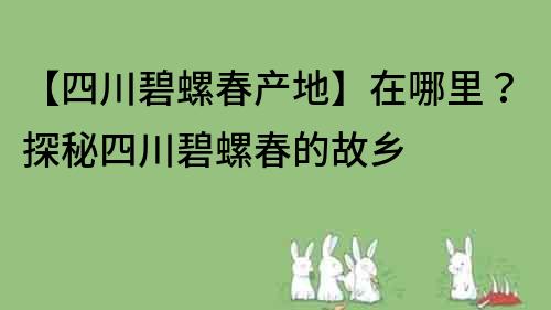 【四川碧螺春产地】在哪里？探秘四川碧螺春的故乡