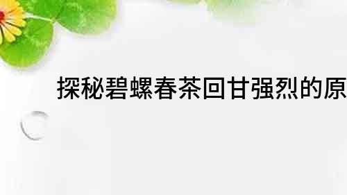 探秘碧螺春茶回甘强烈的原因