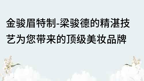 金骏眉特制-梁骏德的精湛技艺为您带来的顶级美妆品牌