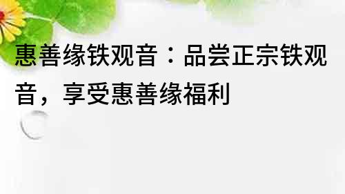 惠善缘铁观音：品尝正宗铁观音，享受惠善缘福利