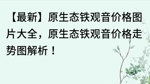 【最新】原生态铁观音价格图片大全，原生态铁观音价格走势图解析！