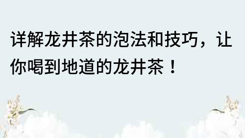 详解龙井茶的泡法和技巧，让你喝到地道的龙井茶！