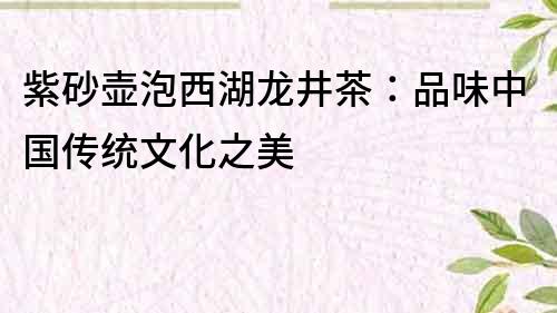 紫砂壶泡西湖龙井茶：品味中国传统文化之美