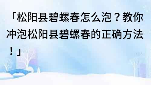 「松阳县碧螺春怎么泡？教你冲泡松阳县碧螺春的正确方法！」