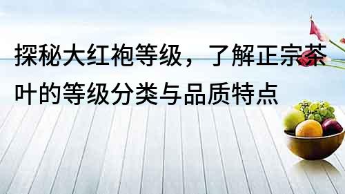 探秘大红袍等级，了解正宗茶叶的等级分类与品质特点