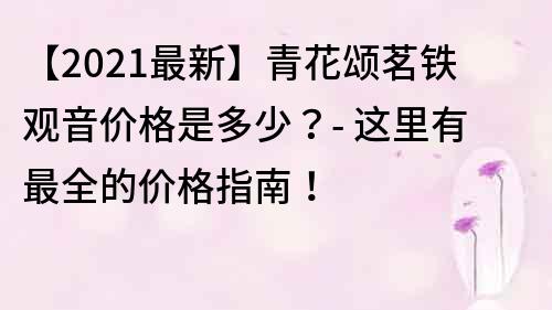 【2021最新】青花颂茗铁观音价格是多少？- 这里有最全的价格指南！