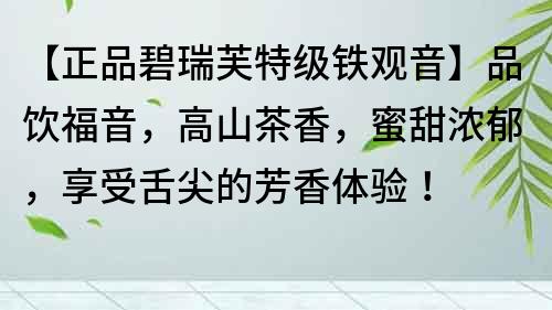 【正品碧瑞芙特级铁观音】品饮福音，高山茶香，蜜甜浓郁，享受舌尖的芳香体验！