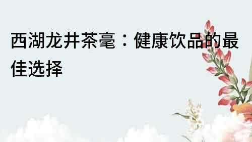 西湖龙井茶毫：健康饮品的最佳选择