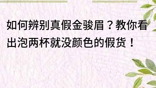 如何辨别真假金骏眉？教你看出泡两杯就没颜色的假货！