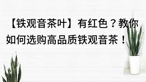 【铁观音茶叶】有红色？教你如何选购高品质铁观音茶！