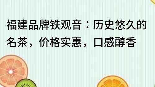 福建品牌铁观音：历史悠久的名茶，价格实惠，口感醇香