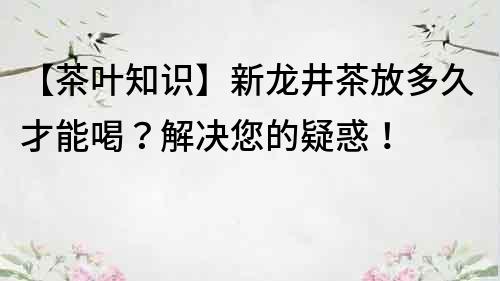 【茶叶知识】新龙井茶放多久才能喝？解决您的疑惑！