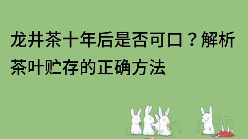 龙井茶十年后是否可口？解析茶叶贮存的正确方法