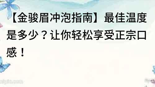 【金骏眉冲泡指南】最佳温度是多少？让你轻松享受正宗口感！