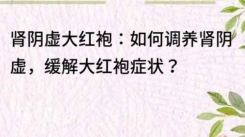 肾阴虚大红袍：如何调养肾阴虚，缓解大红袍症状？