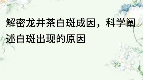 解密龙井茶白斑成因，科学阐述白斑出现的原因