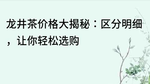 龙井茶价格大揭秘：区分明细，让你轻松选购