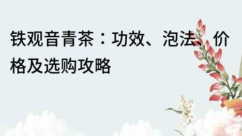 铁观音青茶：功效、泡法、价格及选购攻略