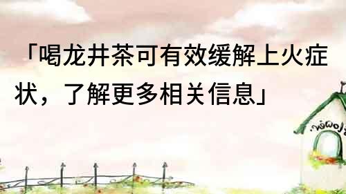 「喝龙井茶可有效缓解上火症状，了解更多相关信息」