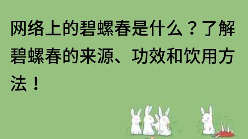 网络上的碧螺春是什么？了解碧螺春的来源、功效和饮用方法！