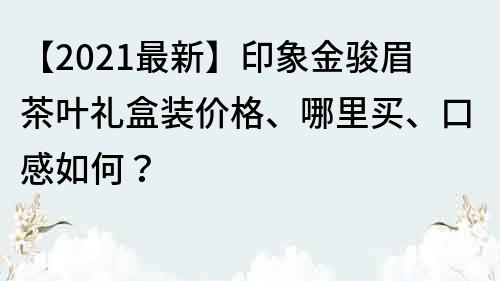 【2021最新】印象金骏眉茶叶礼盒装价格、哪里买、口感如何？