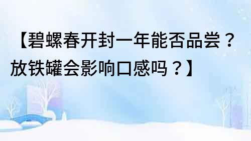 【碧螺春开封一年能否品尝？放铁罐会影响口感吗？】