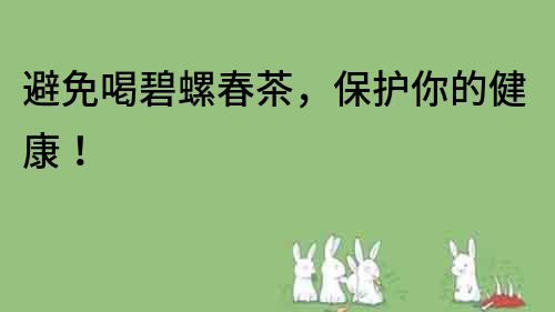 避免喝碧螺春茶，保护你的健康！