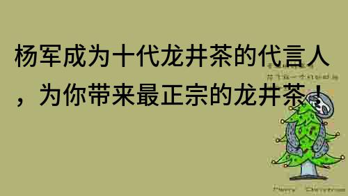 杨军成为十代龙井茶的代言人，为你带来最正宗的龙井茶！