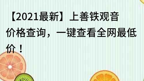 【2023最新】上善铁观音价格查询，一键查看全网最低价！