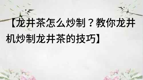 【龙井茶怎么炒制？教你龙井机炒制龙井茶的技巧】