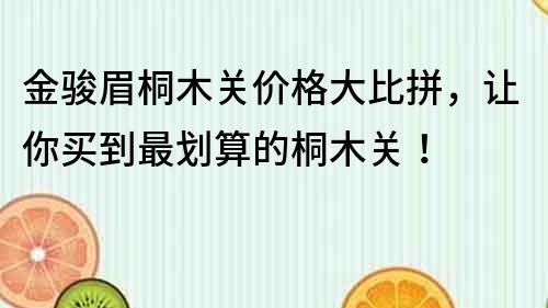 金骏眉桐木关价格大比拼，让你买到最划算的桐木关！