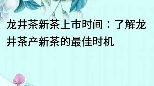 龙井茶新茶上市时间：了解龙井茶产新茶的最佳时机
