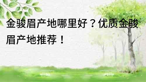 金骏眉产地哪里好？优质金骏眉产地推荐！