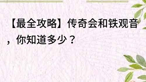 【最全攻略】传奇会和铁观音，你知道多少？