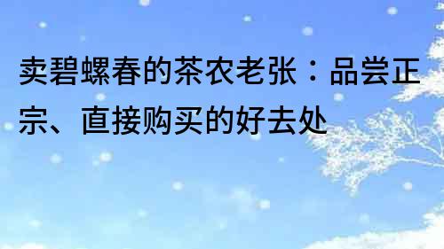 卖碧螺春的茶农老张：品尝正宗、直接购买的好去处