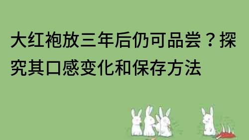 大红袍放三年后仍可品尝？探究其口感变化和保存方法