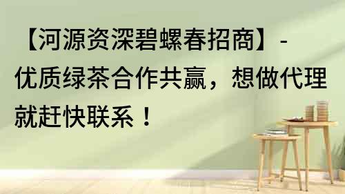 【河源资深碧螺春招商】- 优质绿茶合作共赢，想做代理就赶快联系！