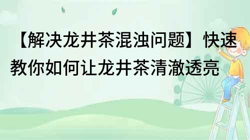 【解决龙井茶混浊问题】快速教你如何让龙井茶清澈透亮