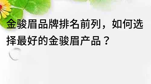 金骏眉品牌排名前列，如何选择最好的金骏眉产品？