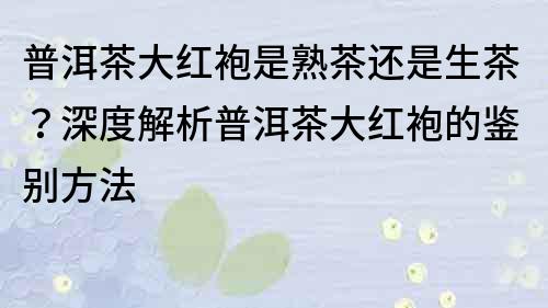 普洱茶大红袍是熟茶还是生茶？深度解析普洱茶大红袍的鉴别方法