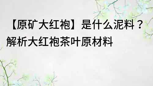 【原矿大红袍】是什么泥料？解析大红袍茶叶原材料