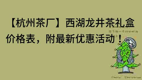 【杭州茶厂】西湖龙井茶礼盒价格表，附最新优惠活动！