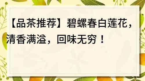 【品茶推荐】碧螺春白莲花，清香满溢，回味无穷！