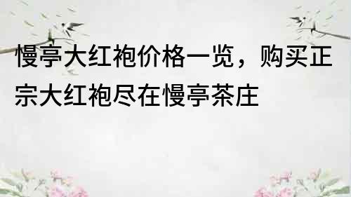 慢亭大红袍价格一览，购买正宗大红袍尽在慢亭茶庄