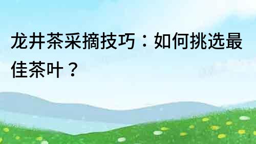 龙井茶采摘技巧：如何挑选最佳茶叶？