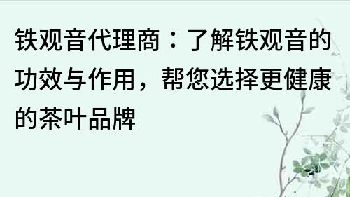 铁观音代理商：了解铁观音的功效与作用，帮您选择更健康的茶叶品牌