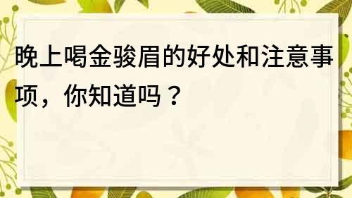 晚上喝金骏眉的好处和注意事项，你知道吗？