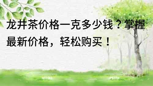 龙井茶价格一克多少钱？掌握最新价格，轻松购买！